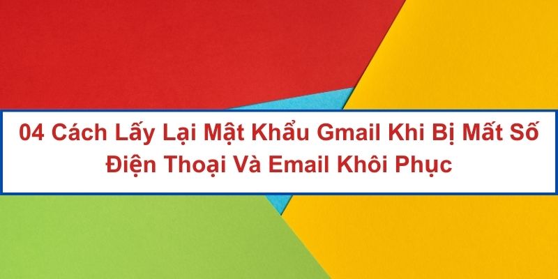 04 Cách Lấy Lại Mật Khẩu Gmail Khi Bị Mất Số Điện Thoại Và Email Khôi Phục